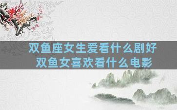 双鱼座女生爱看什么剧好 双鱼女喜欢看什么电影